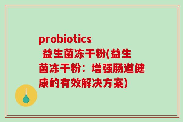 probiotics 益生菌冻干粉(益生菌冻干粉：增强肠道健康的有效解决方案)