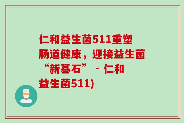 仁和益生菌511重塑肠道健康，迎接益生菌“新基石” - 仁和益生菌511)