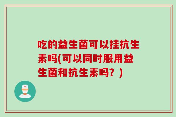 吃的益生菌可以挂抗生素吗(可以同时服用益生菌和抗生素吗？)