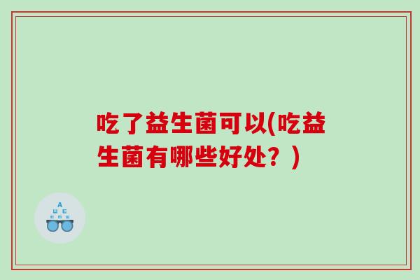 吃了益生菌可以(吃益生菌有哪些好处？)