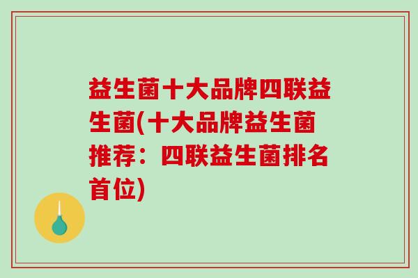 益生菌十大品牌四联益生菌(十大品牌益生菌推荐：四联益生菌排名首位)