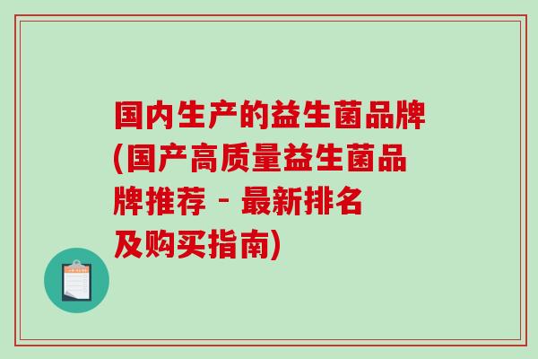 国内生产的益生菌品牌(国产高质量益生菌品牌推荐 - 最新排名及购买指南)