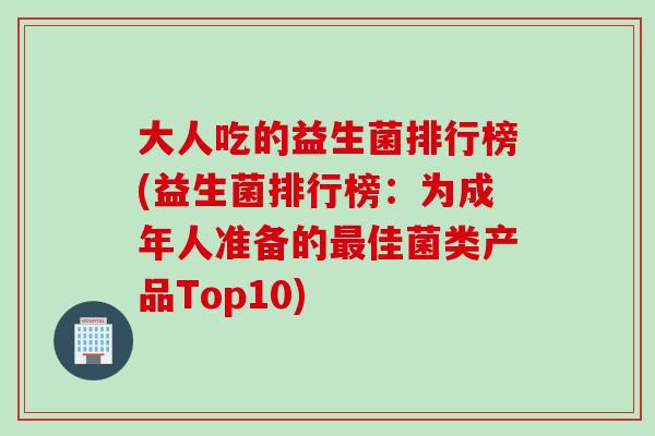 大人吃的益生菌排行榜(益生菌排行榜：为成年人准备的最佳菌类产品Top10)