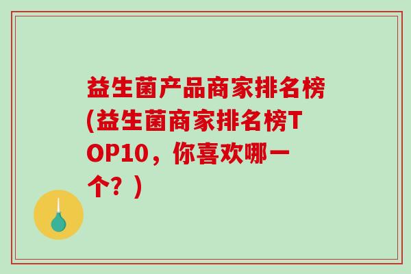 益生菌产品商家排名榜(益生菌商家排名榜TOP10，你喜欢哪一个？)