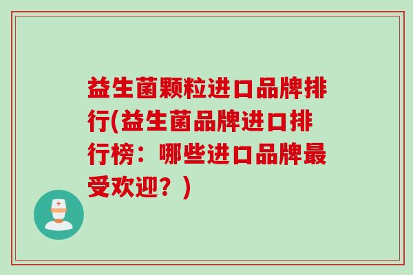 益生菌颗粒进口品牌排行(益生菌品牌进口排行榜：哪些进口品牌受欢迎？)