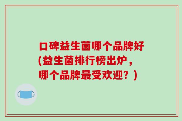 口碑益生菌哪个品牌好(益生菌排行榜出炉，哪个品牌受欢迎？)