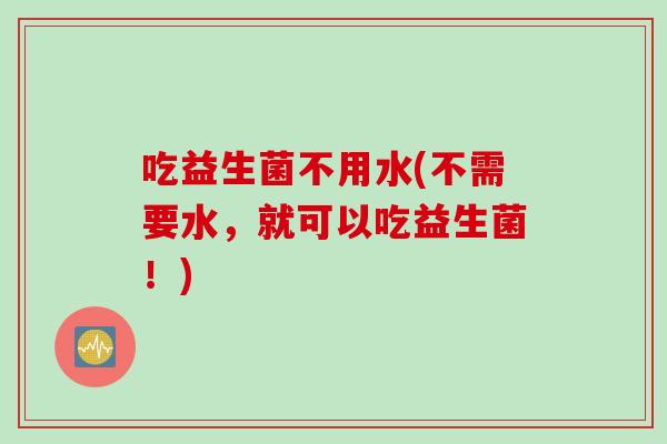吃益生菌不用水(不需要水，就可以吃益生菌！)