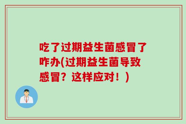 吃了过期益生菌感冒了咋办(过期益生菌导致感冒？这样应对！)