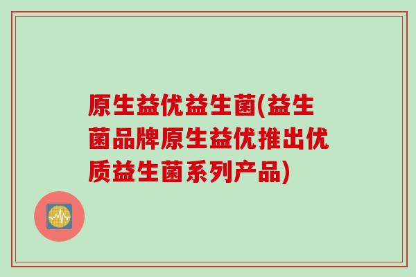 原生益优益生菌(益生菌品牌原生益优推出优质益生菌系列产品)