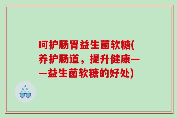 呵护肠胃益生菌软糖(养护肠道，提升健康——益生菌软糖的好处)