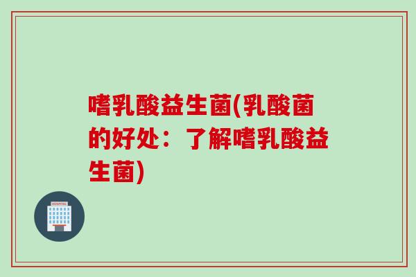 嗜乳酸益生菌(乳酸菌的好处：了解嗜乳酸益生菌)