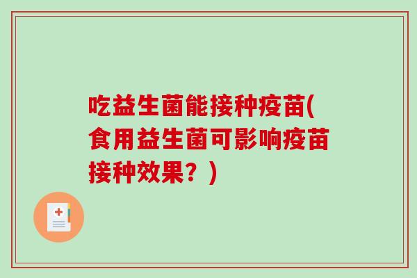 吃益生菌能接种疫苗(食用益生菌可影响疫苗接种效果？)