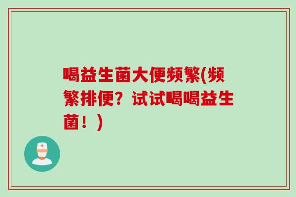 喝益生菌大便频繁(频繁排便？试试喝喝益生菌！)