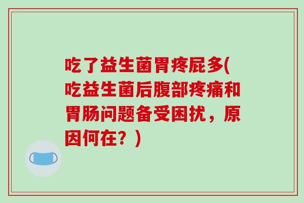 吃了益生菌胃疼屁多(吃益生菌后腹部疼痛和胃肠问题备受困扰，原因何在？)