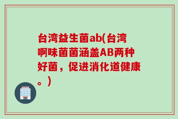 台湾益生菌ab(台湾啊味菌菌涵盖AB两种好菌，促进消化道健康。)