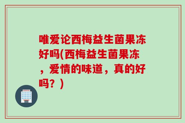 唯爱论西梅益生菌果冻好吗(西梅益生菌果冻，爱情的味道，真的好吗？)