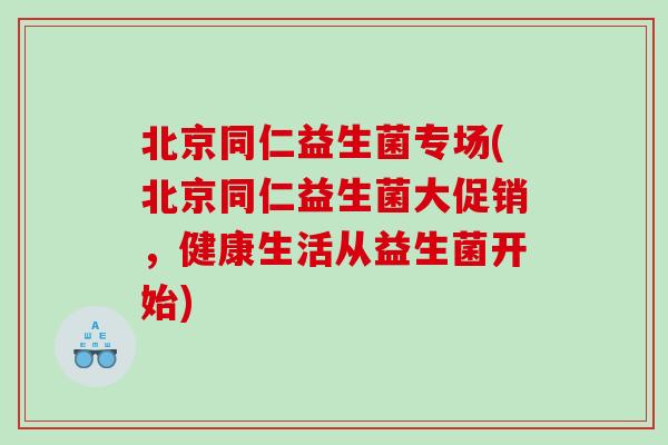 北京同仁益生菌专场(北京同仁益生菌大促销，健康生活从益生菌开始)