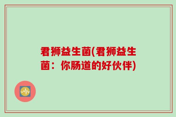 君狮益生菌(君狮益生菌：你肠道的好伙伴)