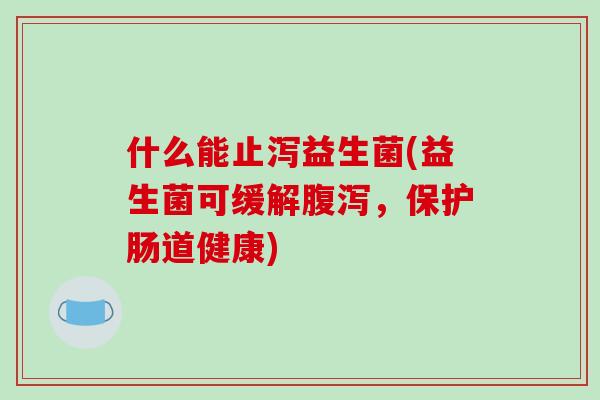 什么能止泻益生菌(益生菌可缓解腹泻，保护肠道健康)