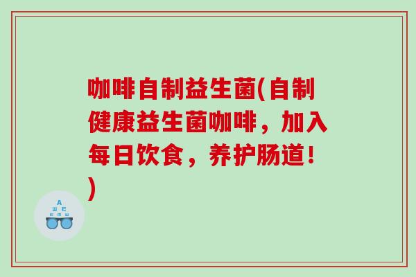 咖啡自制益生菌(自制健康益生菌咖啡，加入每日饮食，养护肠道！)