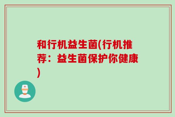和行机益生菌(行机推荐：益生菌保护你健康)