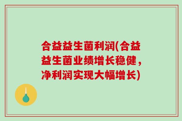合益益生菌利润(合益益生菌业绩增长稳健，净利润实现大幅增长)