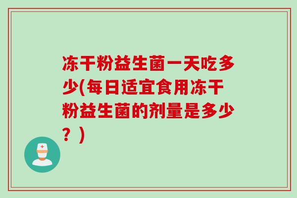 冻干粉益生菌一天吃多少(每日适宜食用冻干粉益生菌的剂量是多少？)