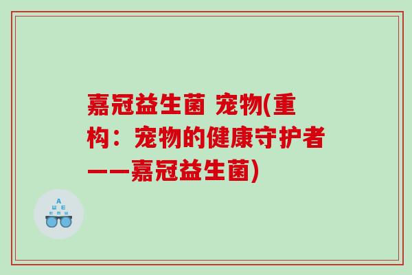嘉冠益生菌 宠物(重构：宠物的健康守护者——嘉冠益生菌)