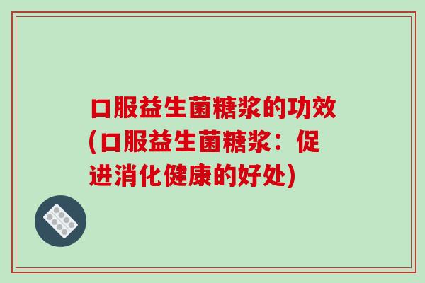 口服益生菌糖浆的功效(口服益生菌糖浆：促进消化健康的好处)