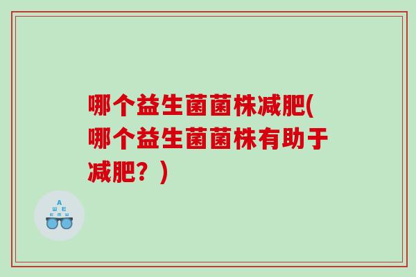 哪个益生菌菌株减肥(哪个益生菌菌株有助于减肥？)