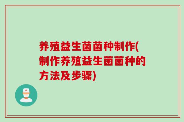 养殖益生菌菌种制作(制作养殖益生菌菌种的方法及步骤)