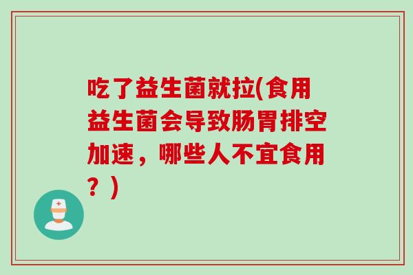 吃了益生菌就拉(食用益生菌会导致肠胃排空加速，哪些人不宜食用？)