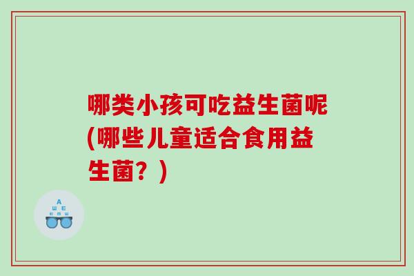 哪类小孩可吃益生菌呢(哪些儿童适合食用益生菌？)
