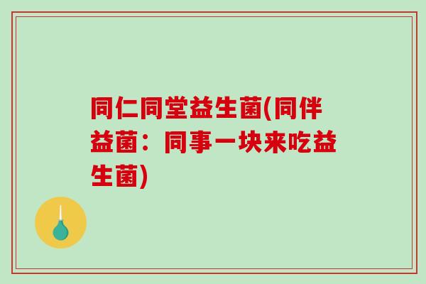 同仁同堂益生菌(同伴益菌：同事一块来吃益生菌)