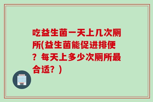 吃益生菌一天上几次厕所(益生菌能促进排便？每天上多少次厕所最合适？)