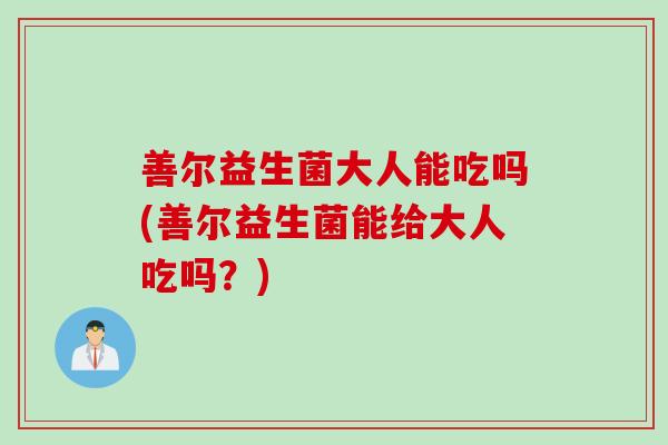善尔益生菌大人能吃吗(善尔益生菌能给大人吃吗？)