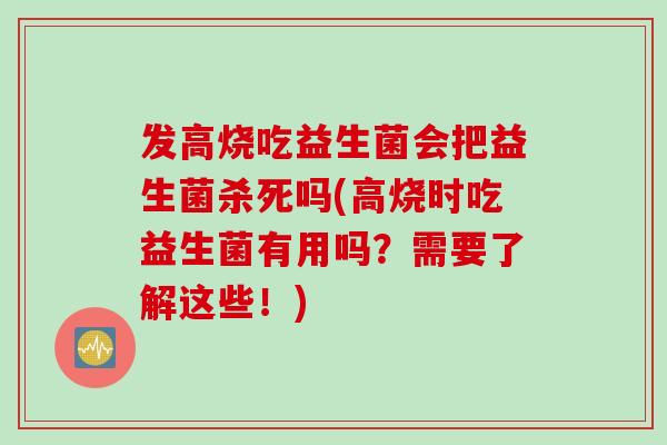 发高烧吃益生菌会把益生菌杀死吗(高烧时吃益生菌有用吗？需要了解这些！)