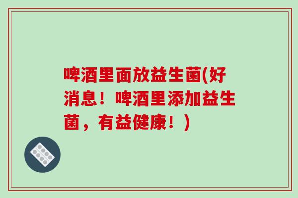 啤酒里面放益生菌(好消息！啤酒里添加益生菌，有益健康！)