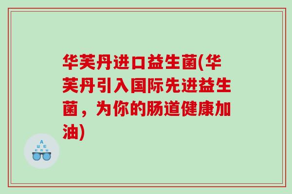 华芙丹进口益生菌(华芙丹引入国际先进益生菌，为你的肠道健康加油)