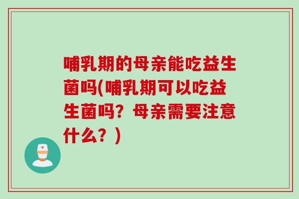 哺乳期的母亲能吃益生菌吗(哺乳期可以吃益生菌吗？母亲需要注意什么？)