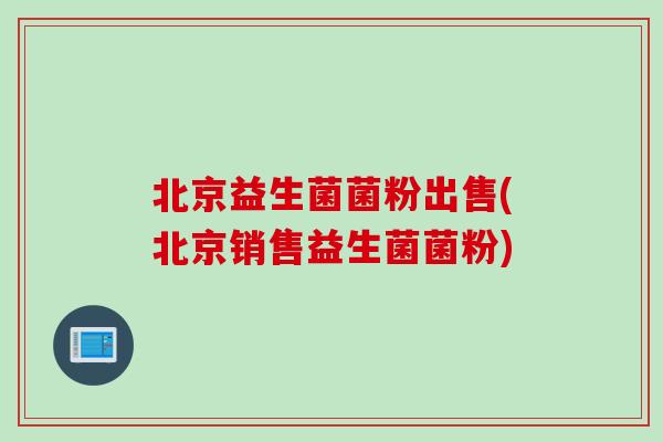 北京益生菌菌粉出售(北京销售益生菌菌粉)