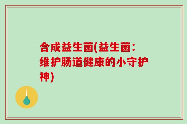 合成益生菌(益生菌：维护肠道健康的小守护神)