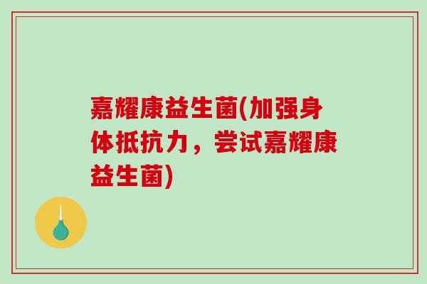 嘉耀康益生菌(加强身体抵抗力，尝试嘉耀康益生菌)