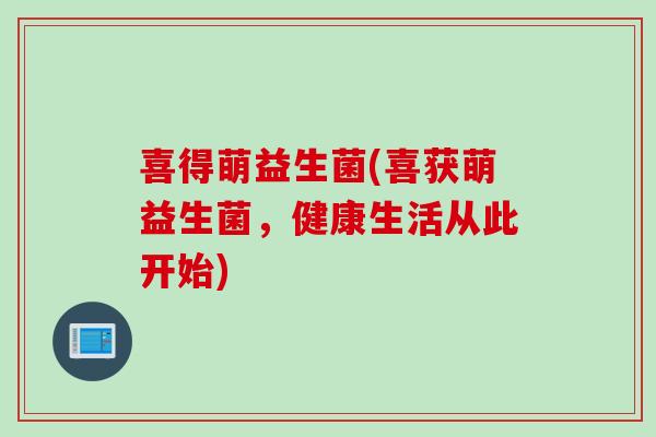 喜得萌益生菌(喜获萌益生菌，健康生活从此开始)