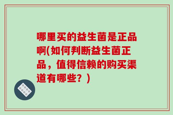 哪里买的益生菌是正品啊(如何判断益生菌正品,值得信赖的购买渠道有哪些?) 哪里买的益生菌是正品啊(如何判断益生菌正品,值得信赖的购买渠道有哪些?)