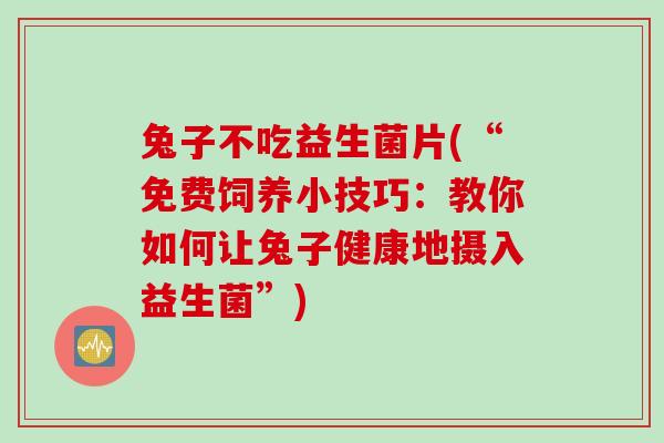 兔子不吃益生菌片(“免费饲养小技巧：教你如何让兔子健康地摄入益生菌”)
