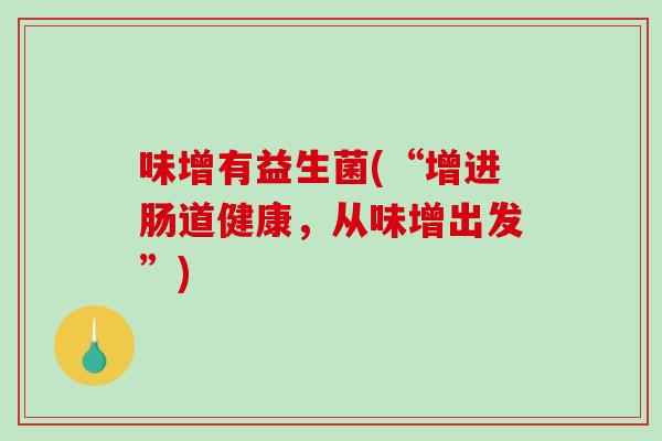 味增有益生菌(“增进肠道健康,从味增出发”) 味增有益生菌(“增进肠道健康,从味增出发”)