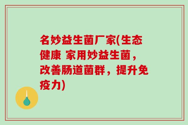 名妙益生菌厂家(生态健康 家用妙益生菌，改善肠道菌群，提升免疫力)