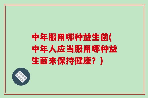 中年服用哪种益生菌(中年人应当服用哪种益生菌来保持健康?) 中年服用哪种益生菌(中年人应当服用哪种益生菌来保持健康?)