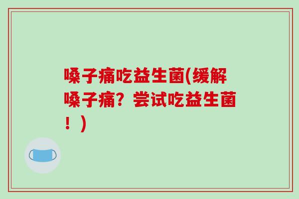嗓子痛吃益生菌(缓解嗓子痛?尝试吃益生菌!) 嗓子痛吃益生菌(缓解嗓子痛?尝试吃益生菌!)